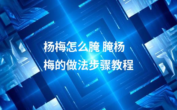 杨梅怎么腌 腌杨梅的做法步骤教程